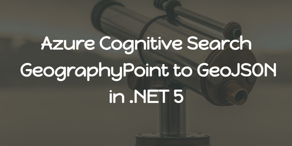 Azure Cognitive Search - GeographyPoint to GeoJSON in .NET 5